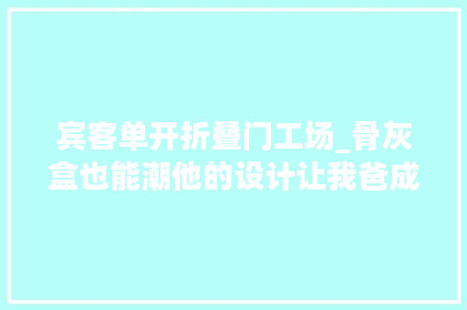 宾客单开折叠门工场_骨灰盒也能潮他的设计让我爸成为殡仪馆最靓的仔