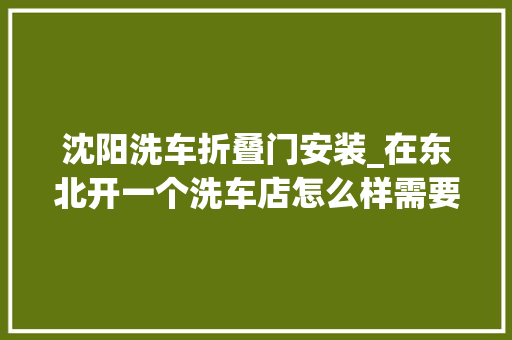 沈阳洗车折叠门安装_在东北开一个洗车店怎么样需要留心什么