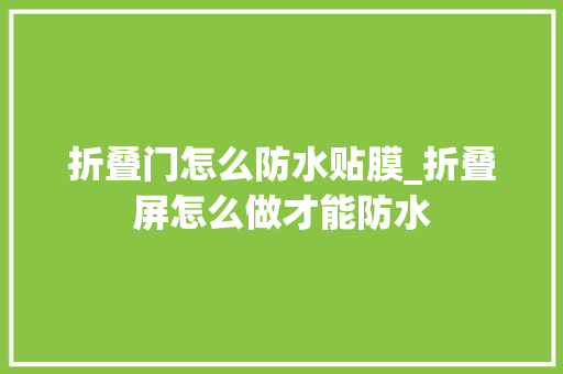 折叠门怎么防水贴膜_折叠屏怎么做才能防水