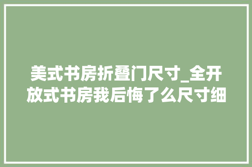 美式书房折叠门尺寸_全开放式书房我后悔了么尺寸细节干货