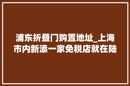 浦东折叠门购置地址_上海市内新添一家免税店就在陆家嘴