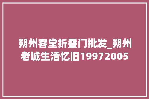 朔州客堂折叠门批发_朔州老城生活忆旧19972005