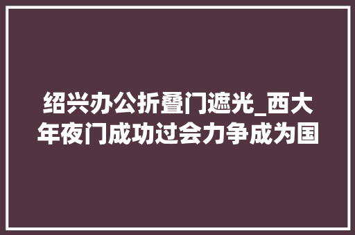 绍兴办公折叠门遮光_西大年夜门成功过会力争成为国内领先的功能性遮阳产品分娩商