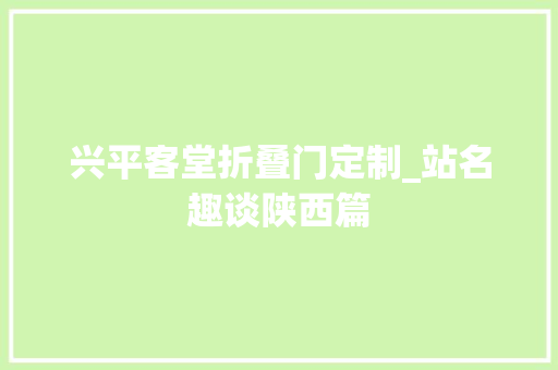 兴平客堂折叠门定制_站名趣谈陕西篇