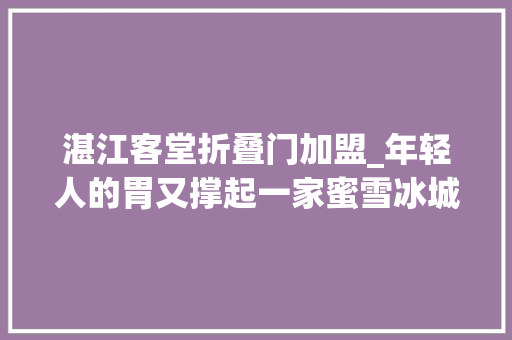 湛江客堂折叠门加盟_年轻人的胃又撑起一家蜜雪冰城