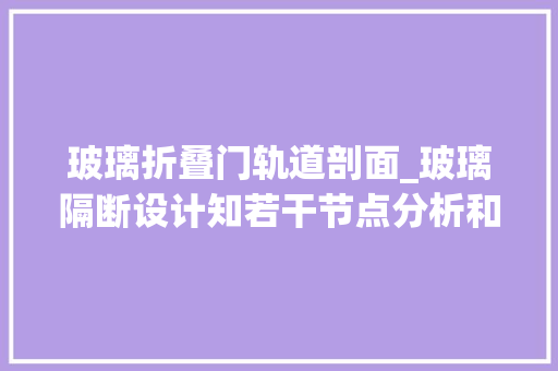 玻璃折叠门轨道剖面_玻璃隔断设计知若干节点分析和施工工艺流程