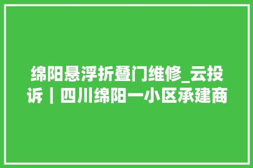 绵阳悬浮折叠门维修_云投诉｜四川绵阳一小区承建商锯管断水催收房款业主称一个月无水可用