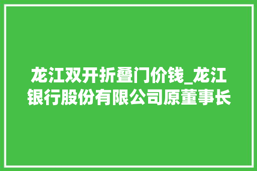 龙江双开折叠门价钱_龙江银行股份有限公司原董事长张建辉被双开
