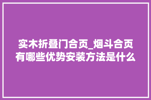 实木折叠门合页_烟斗合页有哪些优势安装方法是什么价格是若干