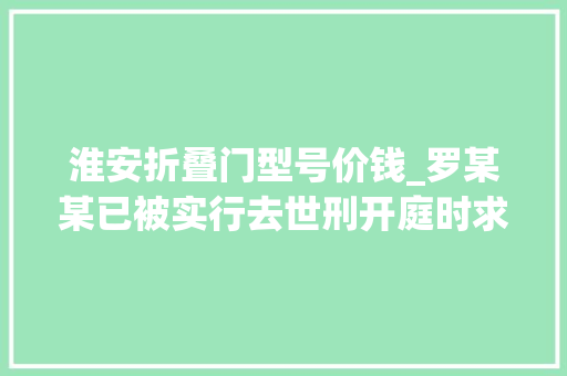 淮安折叠门型号价钱_罗某某已被实行去世刑开庭时求复婚遭拒在火车站残酷屠杀前妻上海检方披露详情