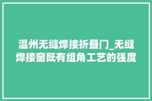 温州无缝焊接折叠门_无缝焊接窗既有组角工艺的强度又解决了拼接工艺的裂痕