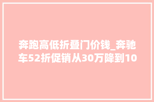 奔跑高低折叠门价钱_奔驰车52折促销从30万降到10万出头女性受宠也救不了