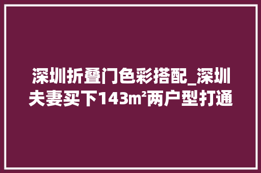 深圳折叠门色彩搭配_深圳夫妻买下143㎡两户型打通厨房合并勾勒优雅法度模范风情