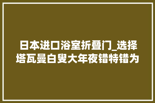 日本进口浴室折叠门_选择塔瓦曼白叟大年夜错特错为了安然更换浴室门追加支出200万日元