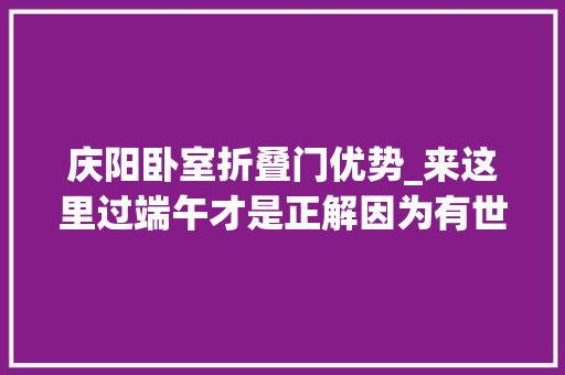 庆阳卧室折叠门优势_来这里过端午才是正解因为有世界上最大年夜的喷鼻香包