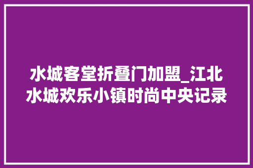 水城客堂折叠门加盟_江北水城欢乐小镇时尚中央记录城变不负所望