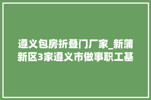 遵义包房折叠门厂家_新蒲新区3家遵义市做事职工基地有这些优惠