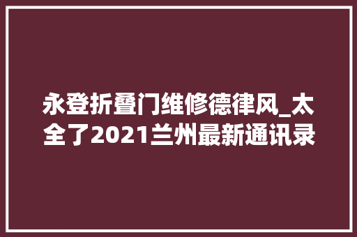 永登折叠门维修德律风_太全了2021兰州最新通讯录人手一份一定用的上