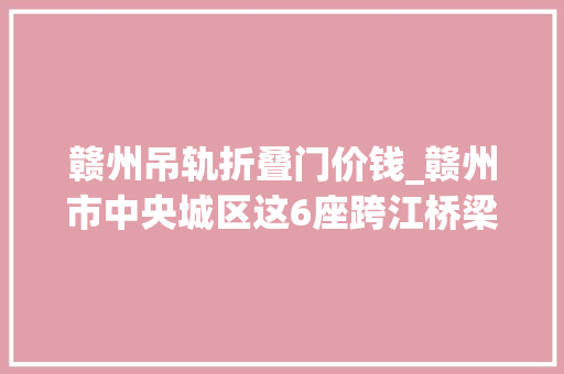 赣州吊轨折叠门价钱_赣州市中央城区这6座跨江桥梁将翻新