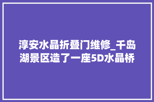 淳安水晶折叠门维修_千岛湖景区造了一座5D水晶桥结果第一脚就踩裂了