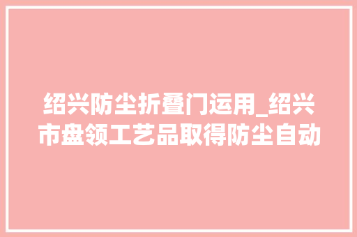 绍兴防尘折叠门运用_绍兴市盘领工艺品取得防尘自动平毛设备专利降低毛毯平毛人工成本