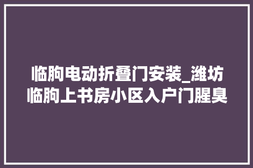 临朐电动折叠门安装_潍坊临朐上书房小区入户门腥臭业主一秒都不想在家呆