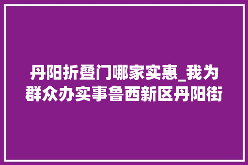 丹阳折叠门哪家实惠_我为群众办实事鲁西新区丹阳街道赞助器具送进门无障碍改造暖人心