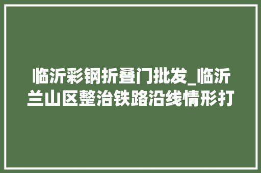 临沂彩钢折叠门批发_临沂兰山区整治铁路沿线情形打造优美宜居家园