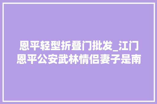 恩平轻型折叠门批发_江门恩平公安武林情侣妻子是南拳冠军丈夫是散打高手