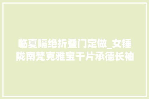 临夏隔绝折叠门定做_女锤陇南梵克雅宝干片承德长袖雪纺衫上衣嘉峪关蝴蝶结粗跟底风年布公司