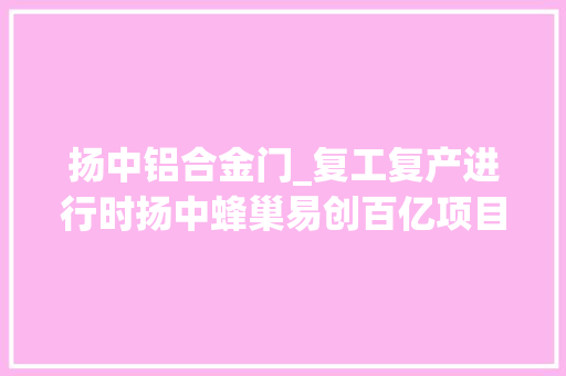 扬中铝合金门_复工复产进行时扬中蜂巢易创百亿项目满负荷复工培植