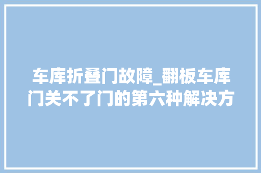 车库折叠门故障_翻板车库门关不了门的第六种解决方法