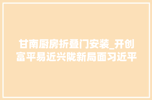 甘南厨房折叠门安装_开创富平易近兴陇新局面习近平总书记甘肃考察纪实
