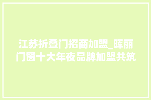 江苏折叠门招商加盟_晖丽门窗十大年夜品牌加盟共筑高端市场新篇章