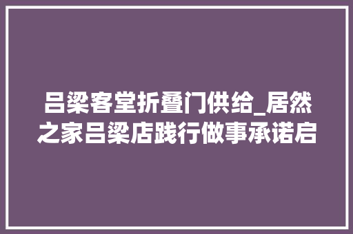 吕梁客堂折叠门供给_居然之家吕梁店践行做事承诺启动百万赔付金获消费者点赞