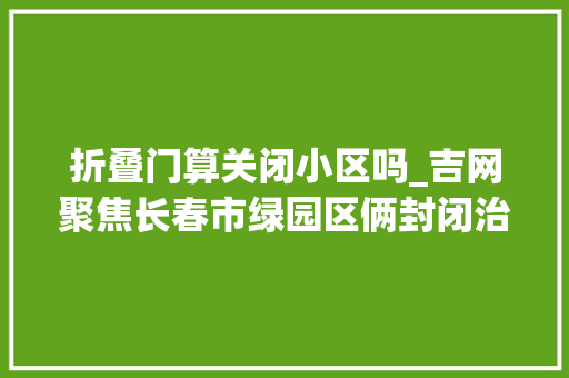 折叠门算关闭小区吗_吉网聚焦长春市绿园区俩封闭治理小区解封啦中国吉林网进行了现场采访