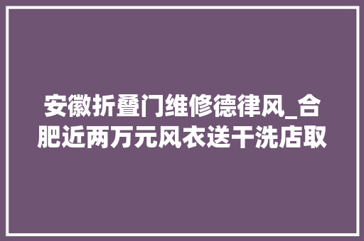 安徽折叠门维修德律风_合肥近两万元风衣送干洗店取回时面孔全非