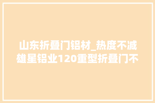 山东折叠门铝材_热度不减雄星铝业120重型折叠门不为人知的秘密