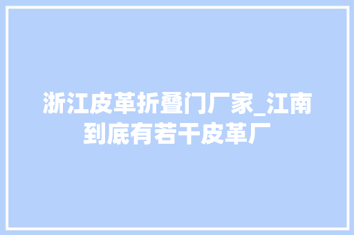 浙江皮革折叠门厂家_江南到底有若干皮革厂