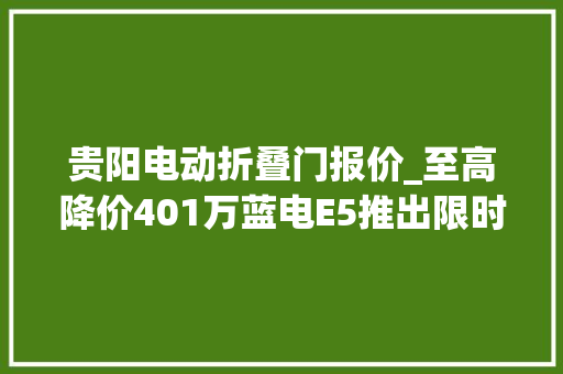贵阳电动折叠门报价_至高降价401万蓝电E5推出限时优惠活动仅998万起