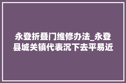 永登折叠门维修办法_永登县城关镇代表沉下去平易近意聚起来