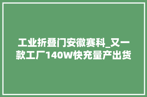 工业折叠门安徽赛科_又一款工厂140W快充量产出货市情又多新选择拆解看看做工