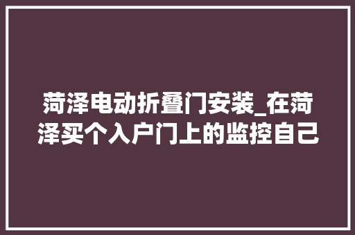 菏泽电动折叠门安装_在菏泽买个入户门上的监控自己就能安装太简单了吧监控