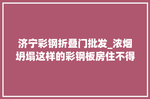 济宁彩钢折叠门批发_浓烟坍塌这样的彩钢板房住不得