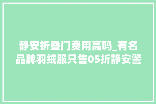静安折叠门费用高吗_有名品牌羽绒服只售05折静安警方全链条袭击制假售假案
