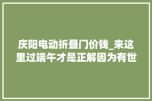庆阳电动折叠门价钱_来这里过端午才是正解因为有世界上最大年夜的喷鼻香包