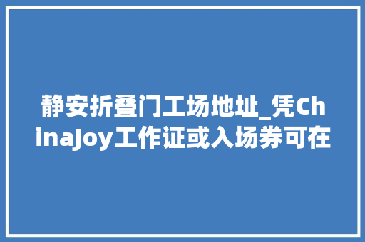 静安折叠门工场地址_凭ChinaJoy工作证或入场券可在静安区享受超多实惠折扣