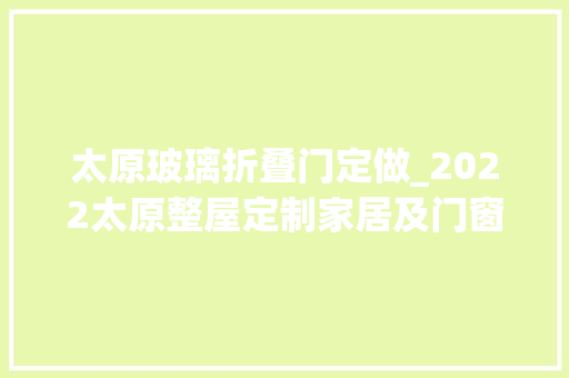 太原玻璃折叠门定做_2022太原整屋定制家居及门窗业博览会邀请函