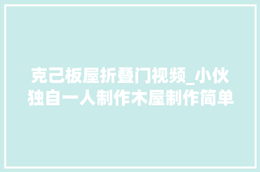 克己板屋折叠门视频_小伙独自一人制作木屋制作简单经久耐用建造过程