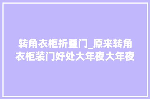 转角衣柜折叠门_原来转角衣柜装门好处大年夜大年夜的差点被业余木工骗了幸好知道的早